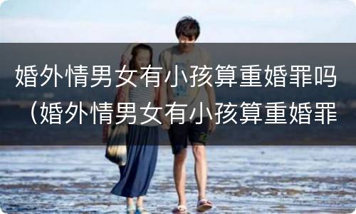 婚外情男女有小孩算重婚罪吗（婚外情男女有小孩算重婚罪吗判几年）