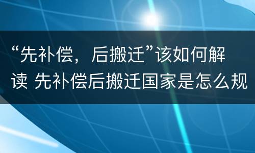 “先补偿，后搬迁”该如何解读 先补偿后搬迁国家是怎么规定的