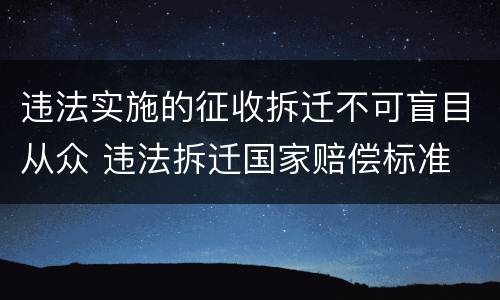 违法实施的征收拆迁不可盲目从众 违法拆迁国家赔偿标准