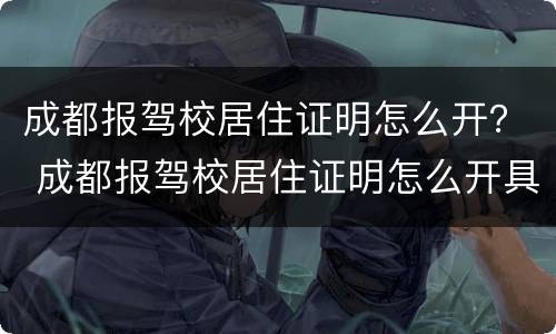 成都报驾校居住证明怎么开？ 成都报驾校居住证明怎么开具