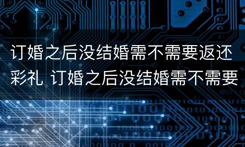 订婚之后没结婚需不需要返还彩礼 订婚之后没结婚需不需要返还彩礼钱