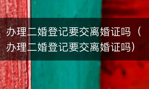 办理二婚登记要交离婚证吗（办理二婚登记要交离婚证吗）