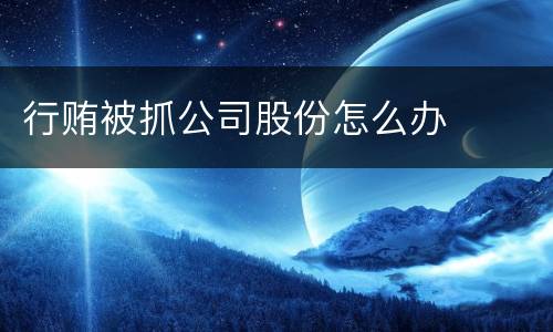 行贿被抓公司股份怎么办