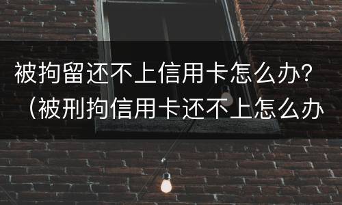被拘留还不上信用卡怎么办？（被刑拘信用卡还不上怎么办）