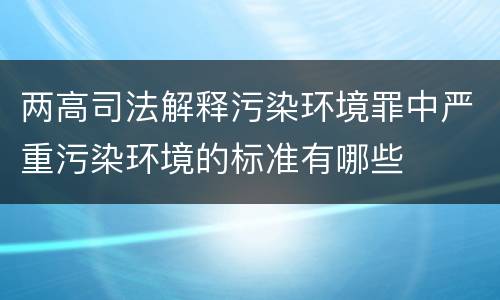 两高司法解释污染环境罪中严重污染环境的标准有哪些