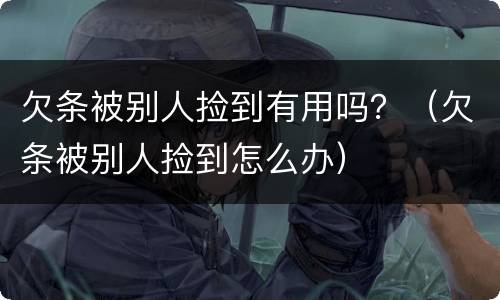 欠条被别人捡到有用吗？（欠条被别人捡到怎么办）