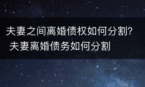 夫妻之间离婚债权如何分割？ 夫妻离婚债务如何分割
