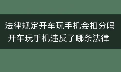 法律规定开车玩手机会扣分吗 开车玩手机违反了哪条法律