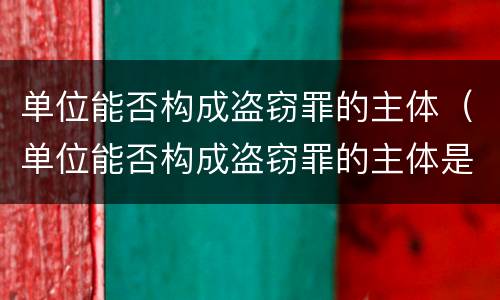 单位能否构成盗窃罪的主体（单位能否构成盗窃罪的主体是）