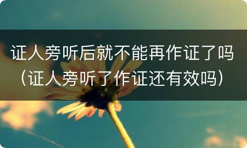 证人旁听后就不能再作证了吗（证人旁听了作证还有效吗）