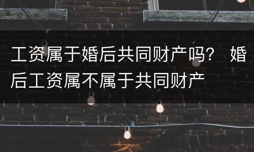 工资属于婚后共同财产吗？ 婚后工资属不属于共同财产