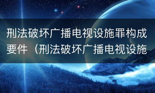 刑法破坏广播电视设施罪构成要件（刑法破坏广播电视设施罪构成要件是什么）