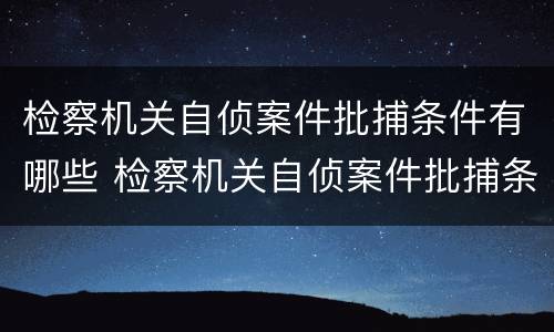 检察机关自侦案件批捕条件有哪些 检察机关自侦案件批捕条件有哪些规定