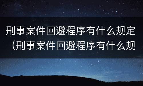 刑事案件回避程序有什么规定（刑事案件回避程序有什么规定嘛）