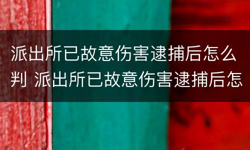 派出所已故意伤害逮捕后怎么判 派出所已故意伤害逮捕后怎么判决