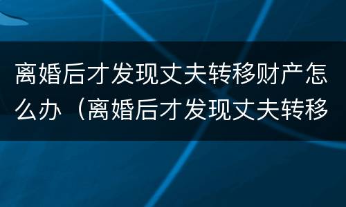 离婚后才发现丈夫转移财产怎么办（离婚后才发现丈夫转移财产怎么办理）
