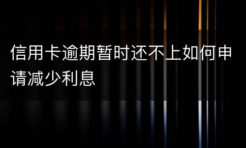 信用卡逾期暂时还不上如何申请减少利息