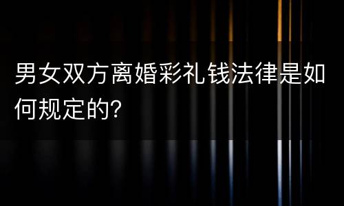 男女双方离婚彩礼钱法律是如何规定的？