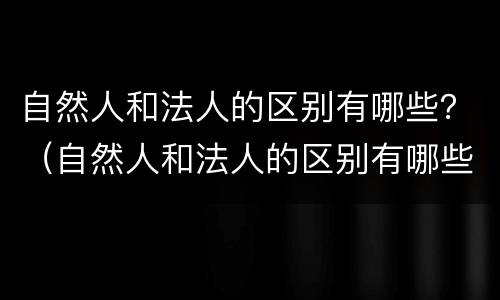 自然人和法人的区别有哪些？（自然人和法人的区别有哪些）