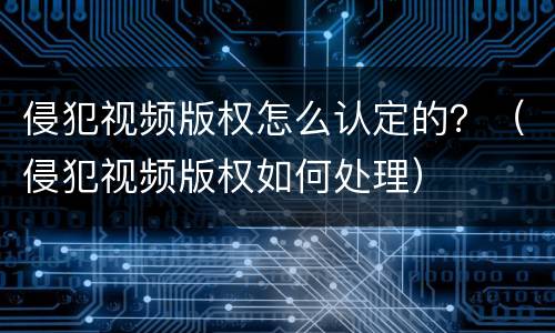 侵犯视频版权怎么认定的？（侵犯视频版权如何处理）
