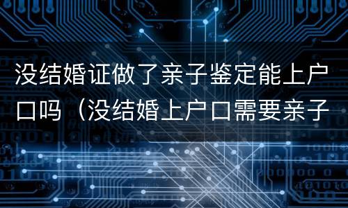 没结婚证做了亲子鉴定能上户口吗（没结婚上户口需要亲子鉴定吗）