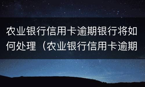 农业银行信用卡逾期银行将如何处理（农业银行信用卡逾期银行将如何处理呢）