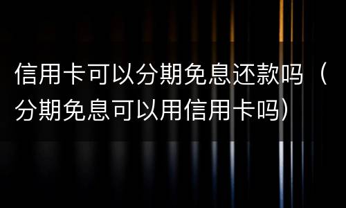 信用卡可以分期免息还款吗（分期免息可以用信用卡吗）