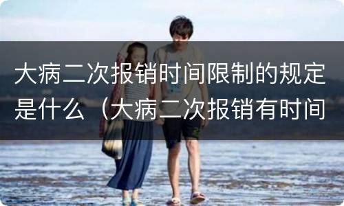大病二次报销时间限制的规定是什么（大病二次报销有时间限制吗?）