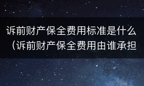 诉前财产保全费用标准是什么（诉前财产保全费用由谁承担）