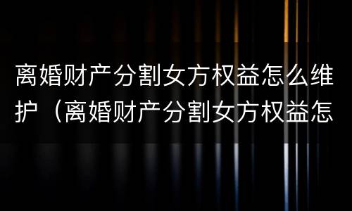 离婚财产分割女方权益怎么维护（离婚财产分割女方权益怎么维护）