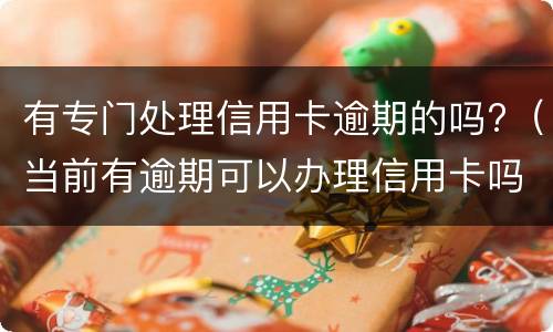 有专门处理信用卡逾期的吗?（当前有逾期可以办理信用卡吗）
