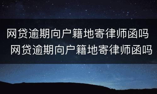 网贷逾期向户籍地寄律师函吗 网贷逾期向户籍地寄律师函吗有用吗