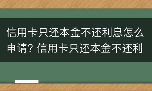 信用卡只还本金不还利息怎么申请? 信用卡只还本金不还利息怎么申请减免