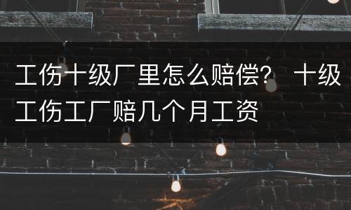 工伤十级厂里怎么赔偿？ 十级工伤工厂赔几个月工资