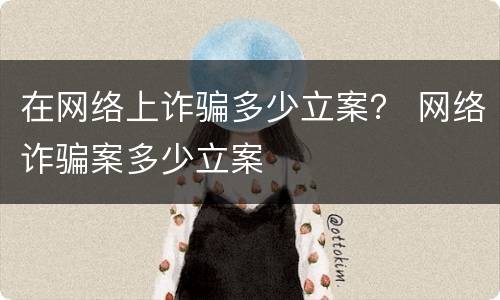在网络上诈骗多少立案？ 网络诈骗案多少立案