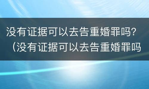 没有证据可以去告重婚罪吗？（没有证据可以去告重婚罪吗判几年）