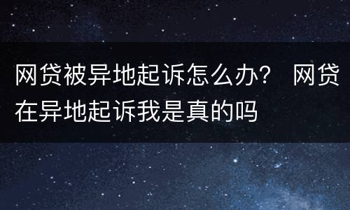 网贷被异地起诉怎么办？ 网贷在异地起诉我是真的吗