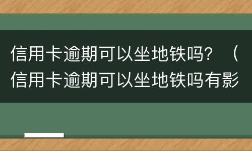 信用卡逾期可以坐地铁吗？（信用卡逾期可以坐地铁吗有影响吗）