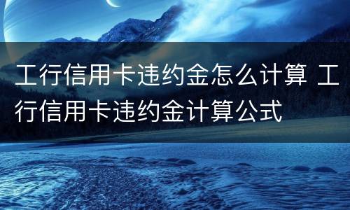工行信用卡违约金怎么计算 工行信用卡违约金计算公式