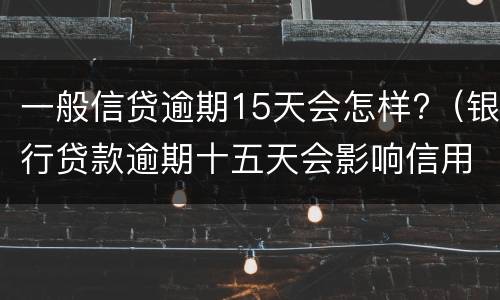 一般信贷逾期15天会怎样?（银行贷款逾期十五天会影响信用吗）