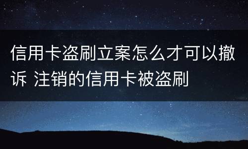 信用卡盗刷立案怎么才可以撤诉 注销的信用卡被盗刷