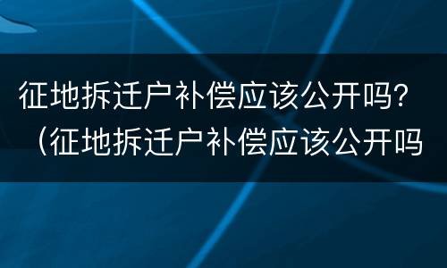 征地拆迁户补偿应该公开吗？（征地拆迁户补偿应该公开吗）