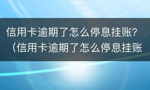 信用卡逾期了怎么停息挂账？（信用卡逾期了怎么停息挂账）