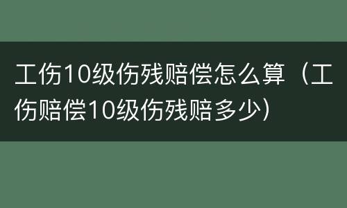 工伤10级伤残赔偿怎么算（工伤赔偿10级伤残赔多少）