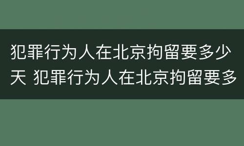 犯罪行为人在北京拘留要多少天 犯罪行为人在北京拘留要多少天才能出来