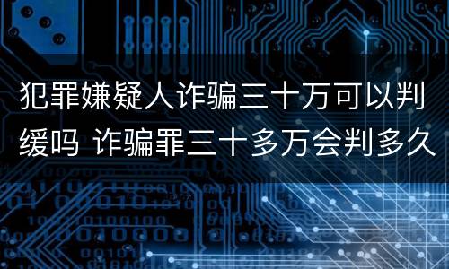 犯罪嫌疑人诈骗三十万可以判缓吗 诈骗罪三十多万会判多久
