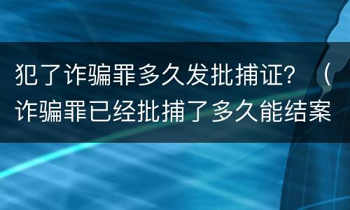 犯了诈骗罪多久发批捕证？（诈骗罪已经批捕了多久能结案）