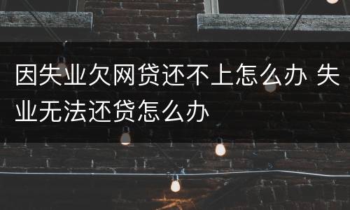 因失业欠网贷还不上怎么办 失业无法还贷怎么办