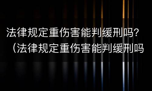 法律规定重伤害能判缓刑吗？（法律规定重伤害能判缓刑吗多少年）