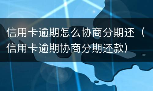 信用卡逾期怎么协商分期还（信用卡逾期协商分期还款）